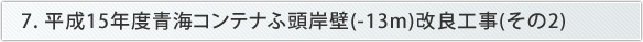 7. 平成15年度青海コンテナふ頭岸壁(-13m)改良工事(その2)